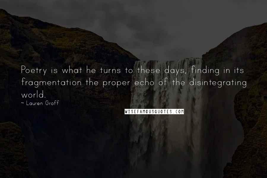 Lauren Groff Quotes: Poetry is what he turns to these days, finding in its fragmentation the proper echo of the disintegrating world.