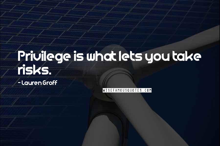 Lauren Groff Quotes: Privilege is what lets you take risks.