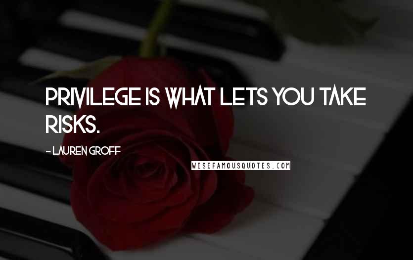 Lauren Groff Quotes: Privilege is what lets you take risks.