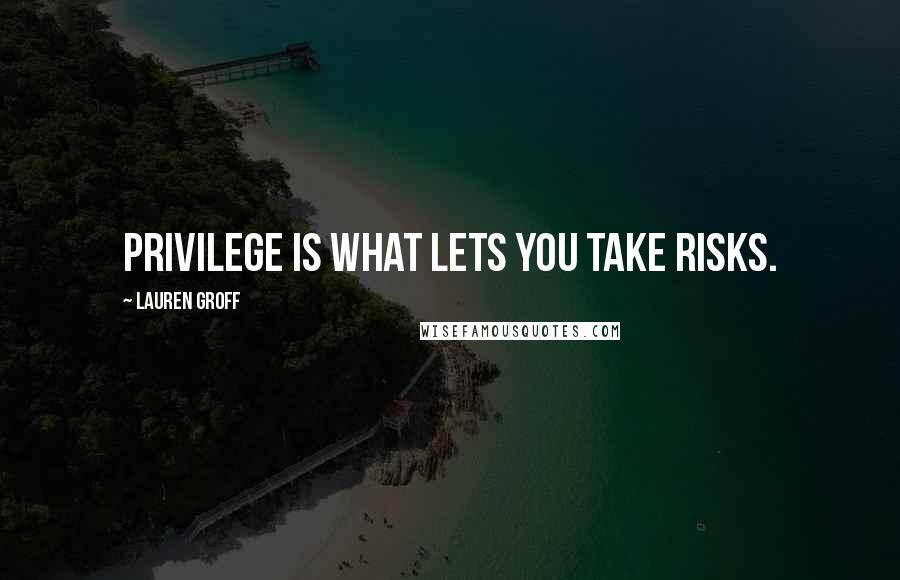 Lauren Groff Quotes: Privilege is what lets you take risks.