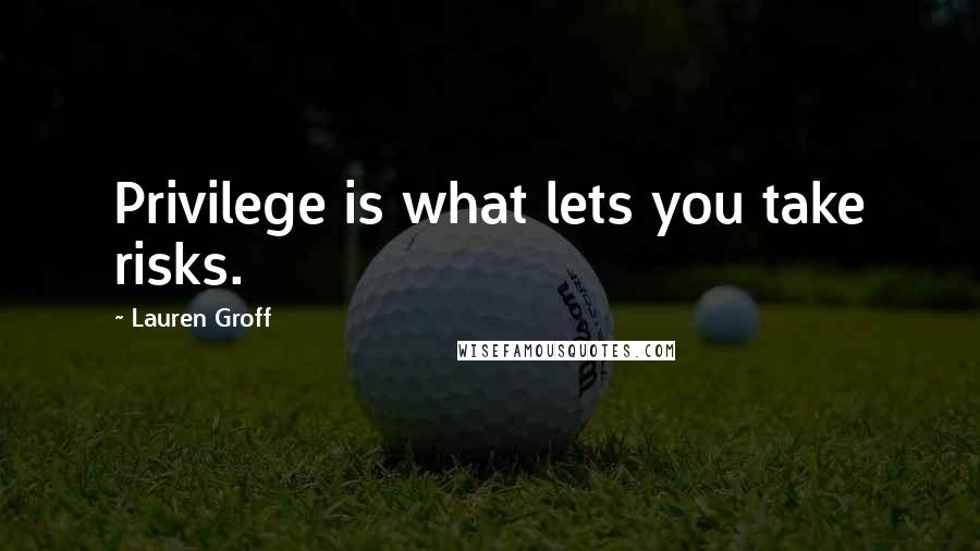Lauren Groff Quotes: Privilege is what lets you take risks.