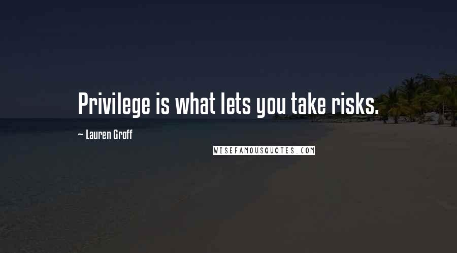 Lauren Groff Quotes: Privilege is what lets you take risks.