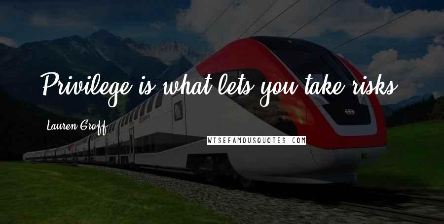 Lauren Groff Quotes: Privilege is what lets you take risks.
