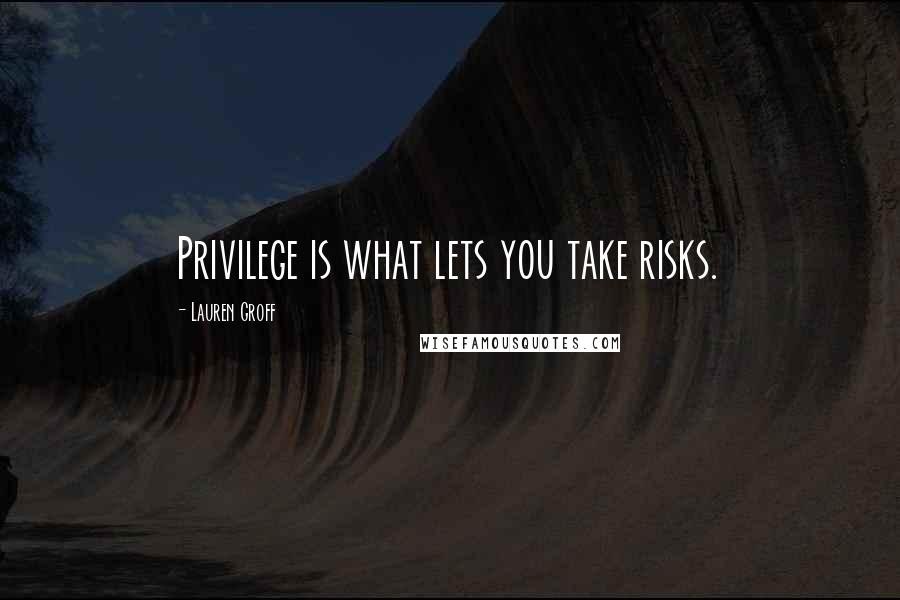 Lauren Groff Quotes: Privilege is what lets you take risks.