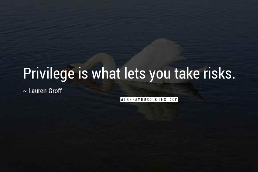 Lauren Groff Quotes: Privilege is what lets you take risks.