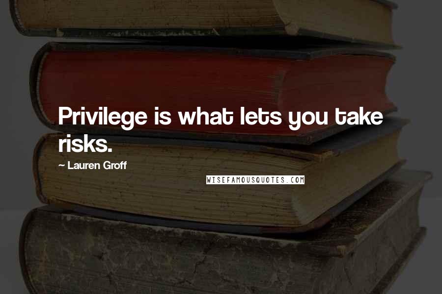 Lauren Groff Quotes: Privilege is what lets you take risks.