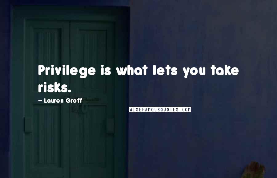 Lauren Groff Quotes: Privilege is what lets you take risks.