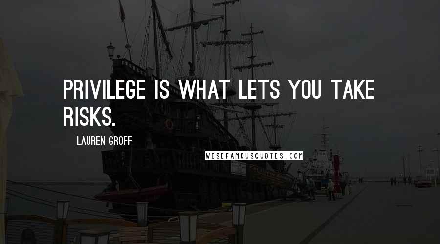 Lauren Groff Quotes: Privilege is what lets you take risks.
