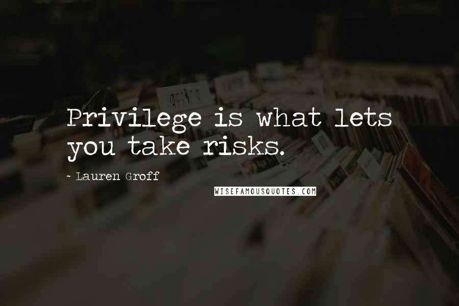 Lauren Groff Quotes: Privilege is what lets you take risks.