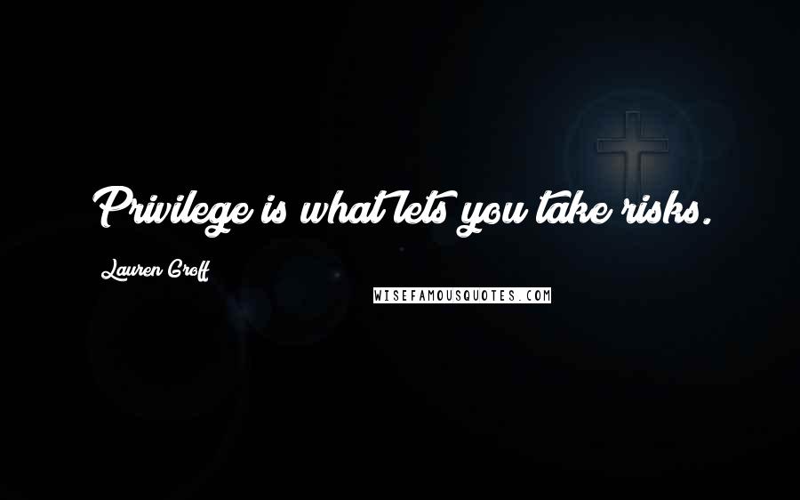 Lauren Groff Quotes: Privilege is what lets you take risks.