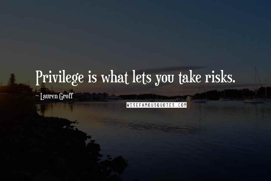 Lauren Groff Quotes: Privilege is what lets you take risks.
