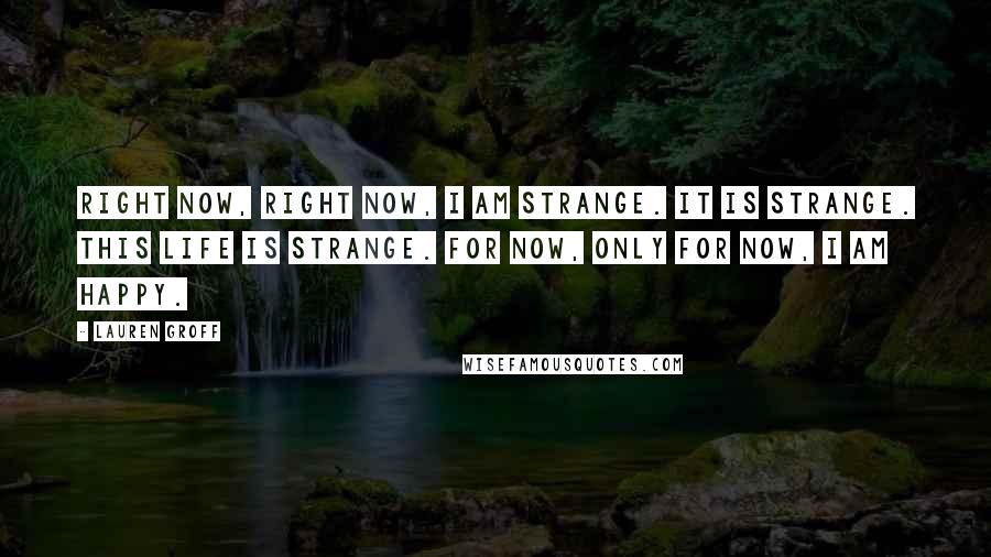 Lauren Groff Quotes: Right now, right now, I am strange. It is strange. This life is strange. For now, only for now, I am happy.