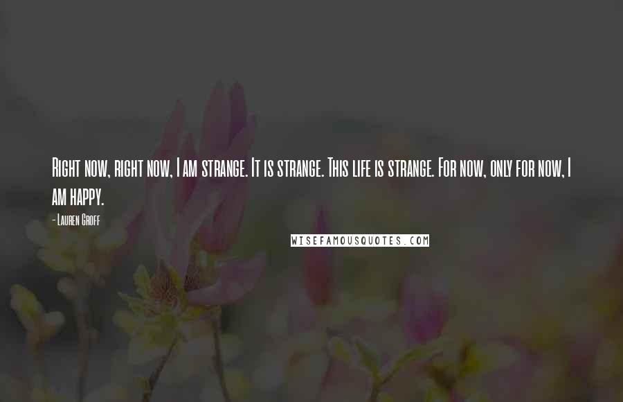 Lauren Groff Quotes: Right now, right now, I am strange. It is strange. This life is strange. For now, only for now, I am happy.