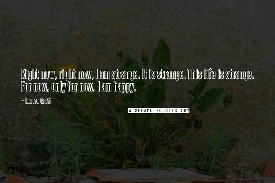 Lauren Groff Quotes: Right now, right now, I am strange. It is strange. This life is strange. For now, only for now, I am happy.