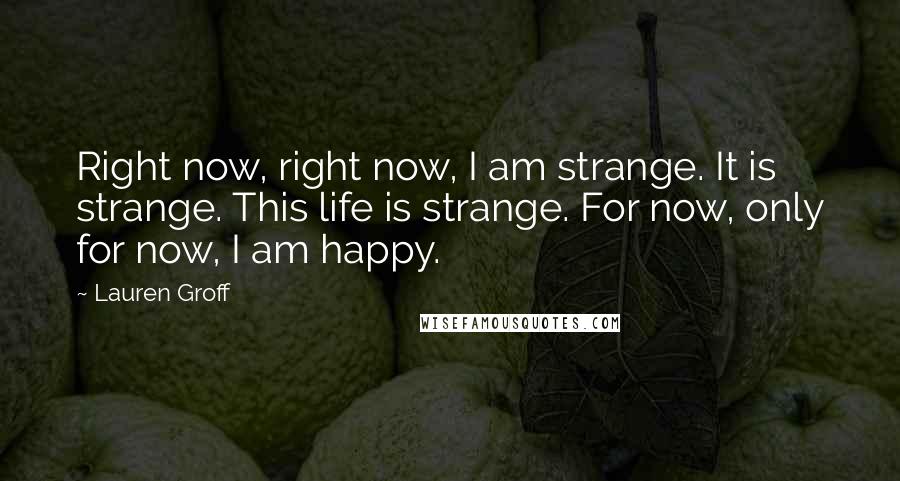 Lauren Groff Quotes: Right now, right now, I am strange. It is strange. This life is strange. For now, only for now, I am happy.