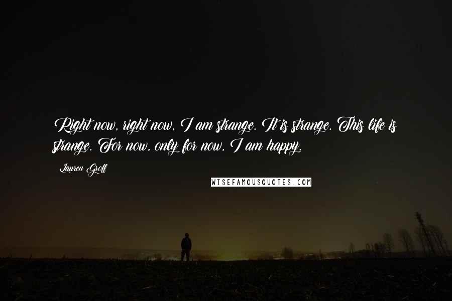 Lauren Groff Quotes: Right now, right now, I am strange. It is strange. This life is strange. For now, only for now, I am happy.