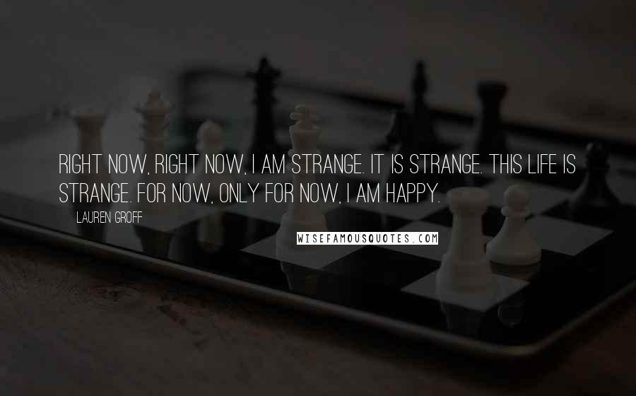 Lauren Groff Quotes: Right now, right now, I am strange. It is strange. This life is strange. For now, only for now, I am happy.