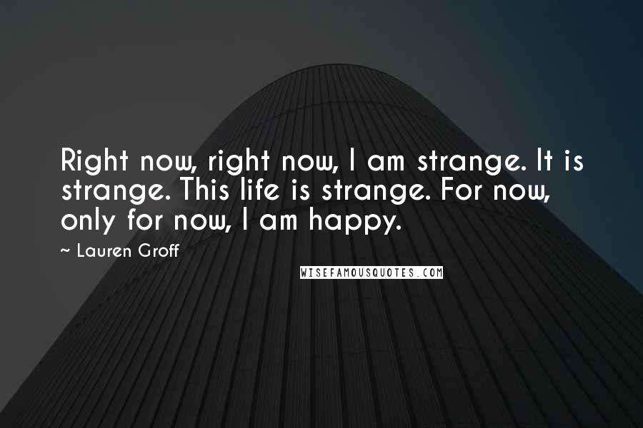 Lauren Groff Quotes: Right now, right now, I am strange. It is strange. This life is strange. For now, only for now, I am happy.