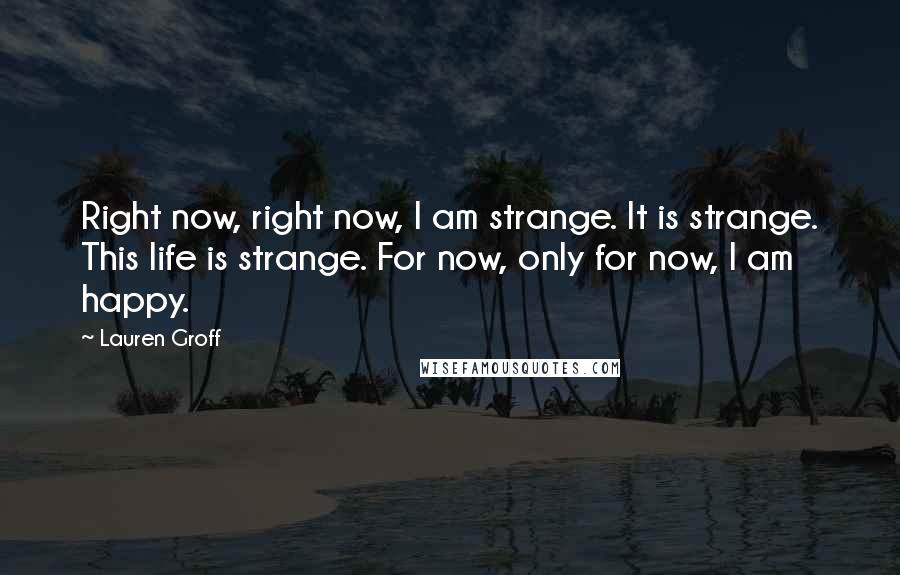 Lauren Groff Quotes: Right now, right now, I am strange. It is strange. This life is strange. For now, only for now, I am happy.