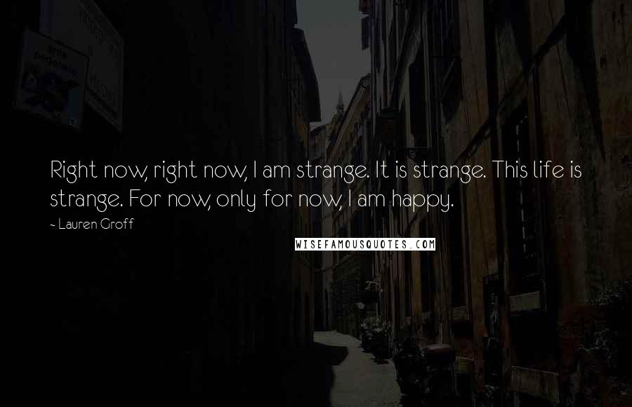 Lauren Groff Quotes: Right now, right now, I am strange. It is strange. This life is strange. For now, only for now, I am happy.