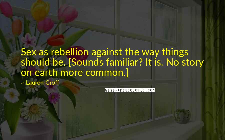 Lauren Groff Quotes: Sex as rebellion against the way things should be. [Sounds familiar? It is. No story on earth more common.]