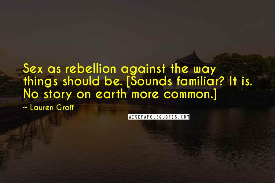 Lauren Groff Quotes: Sex as rebellion against the way things should be. [Sounds familiar? It is. No story on earth more common.]