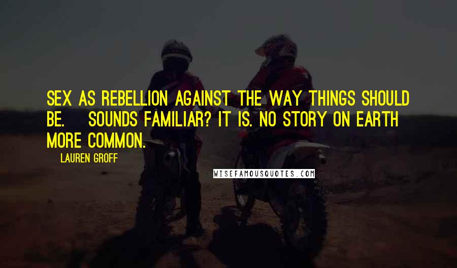 Lauren Groff Quotes: Sex as rebellion against the way things should be. [Sounds familiar? It is. No story on earth more common.]