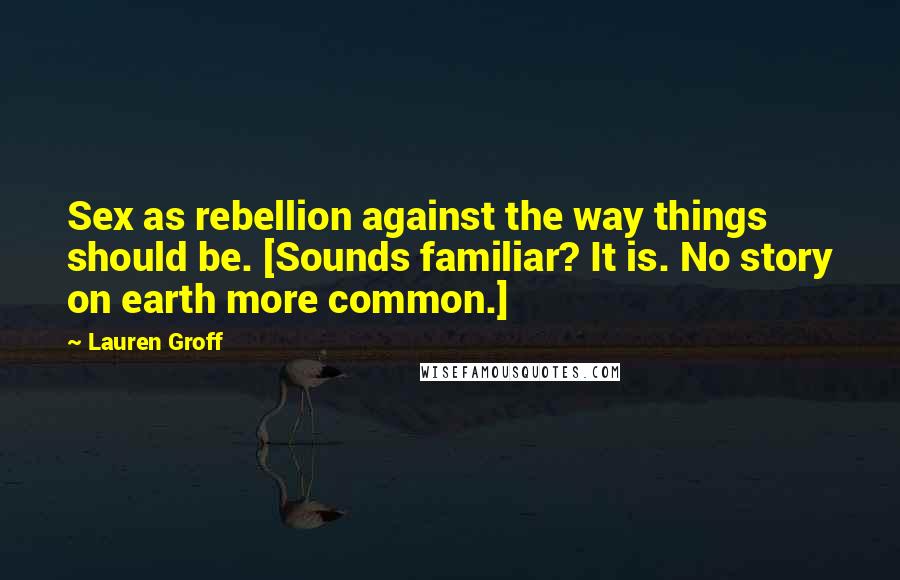 Lauren Groff Quotes: Sex as rebellion against the way things should be. [Sounds familiar? It is. No story on earth more common.]