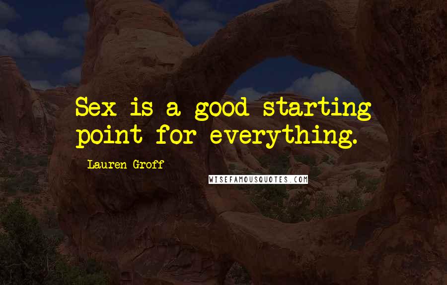 Lauren Groff Quotes: Sex is a good starting point for everything.