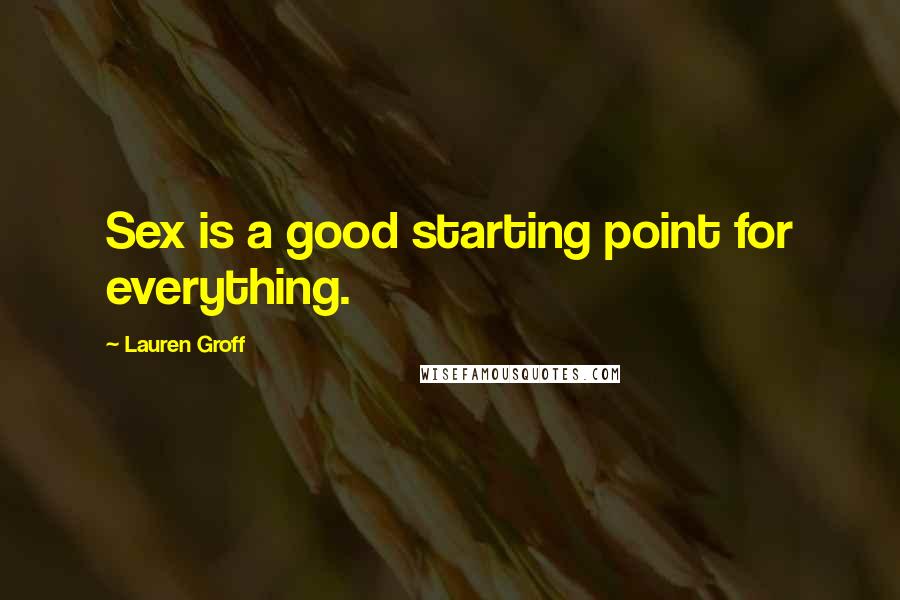 Lauren Groff Quotes: Sex is a good starting point for everything.