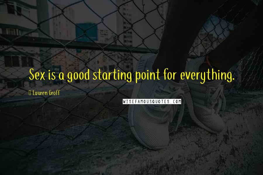 Lauren Groff Quotes: Sex is a good starting point for everything.