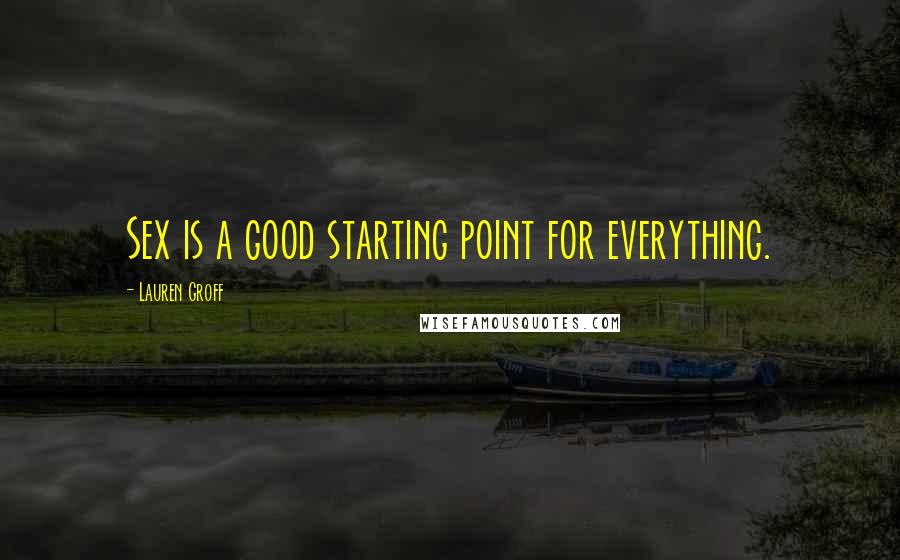 Lauren Groff Quotes: Sex is a good starting point for everything.