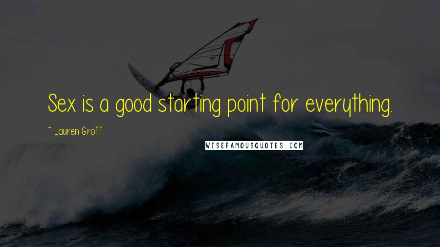 Lauren Groff Quotes: Sex is a good starting point for everything.