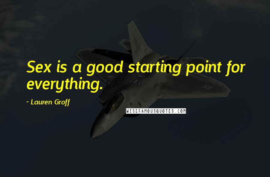 Lauren Groff Quotes: Sex is a good starting point for everything.