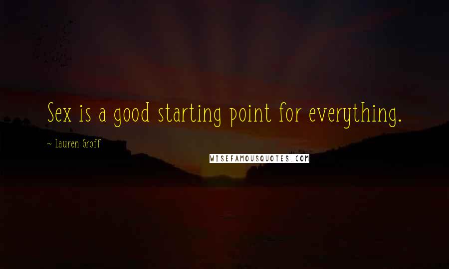 Lauren Groff Quotes: Sex is a good starting point for everything.