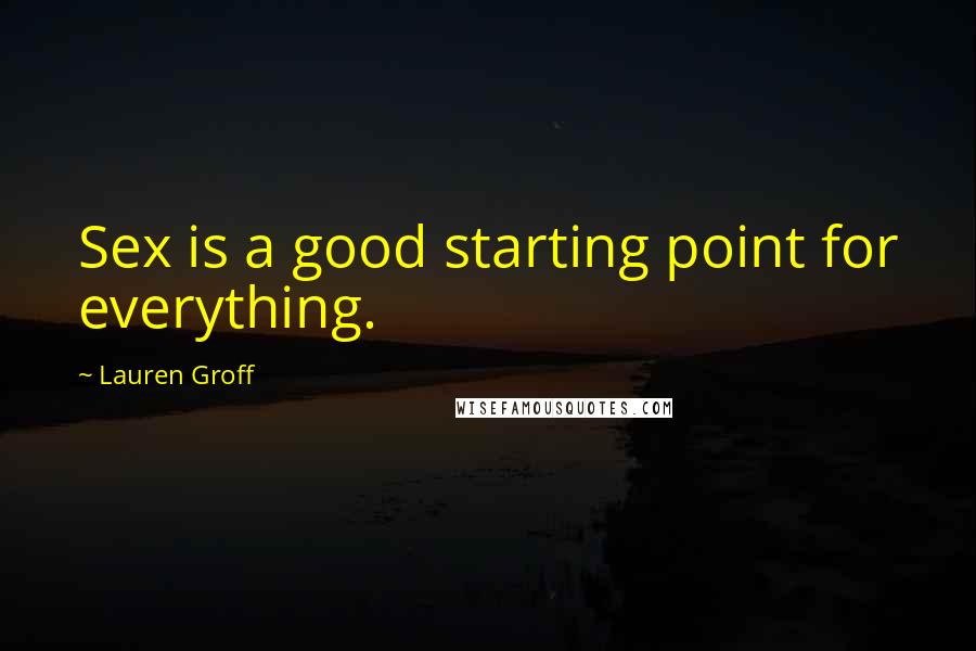 Lauren Groff Quotes: Sex is a good starting point for everything.