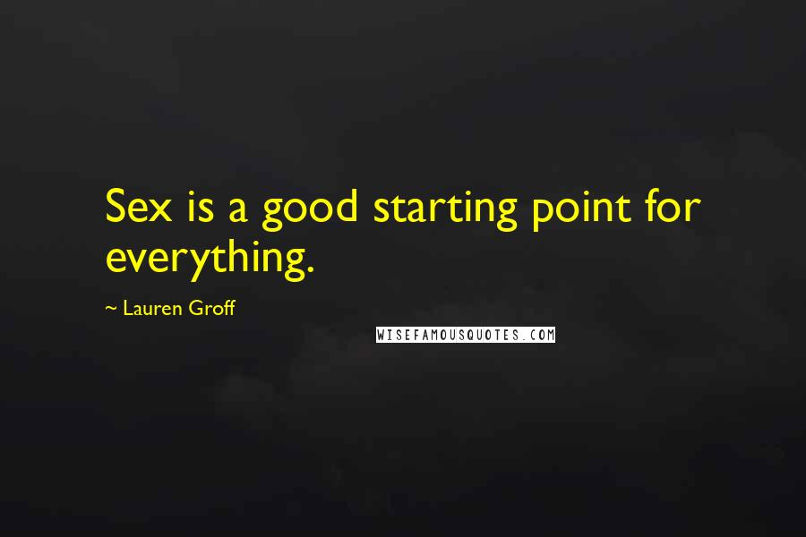 Lauren Groff Quotes: Sex is a good starting point for everything.