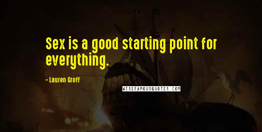 Lauren Groff Quotes: Sex is a good starting point for everything.