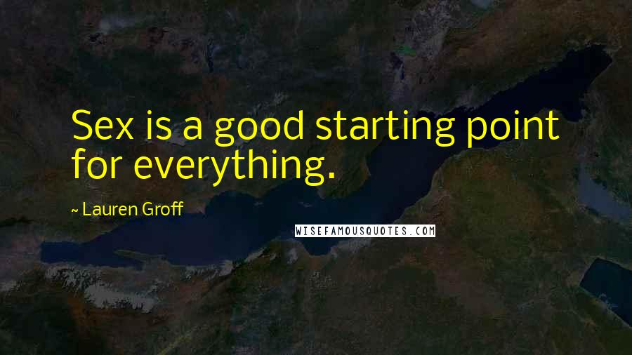 Lauren Groff Quotes: Sex is a good starting point for everything.
