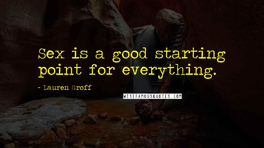 Lauren Groff Quotes: Sex is a good starting point for everything.