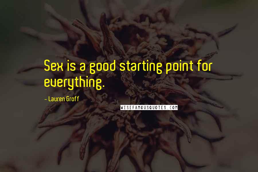 Lauren Groff Quotes: Sex is a good starting point for everything.