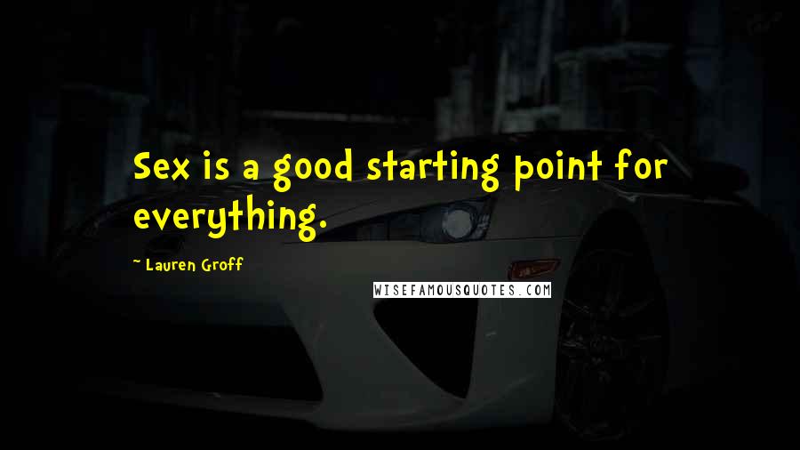Lauren Groff Quotes: Sex is a good starting point for everything.
