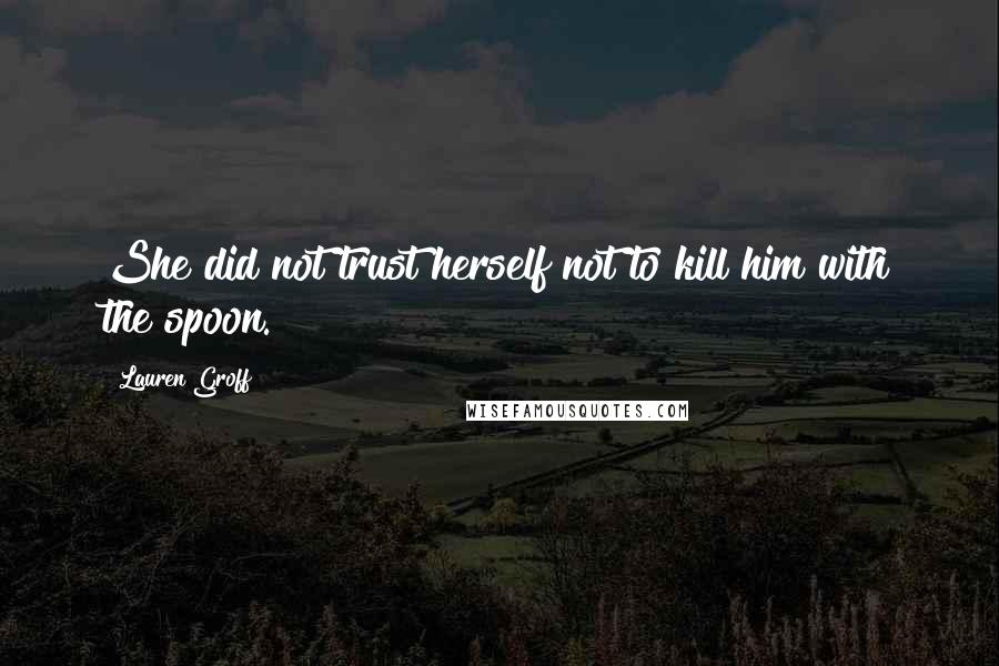 Lauren Groff Quotes: She did not trust herself not to kill him with the spoon.