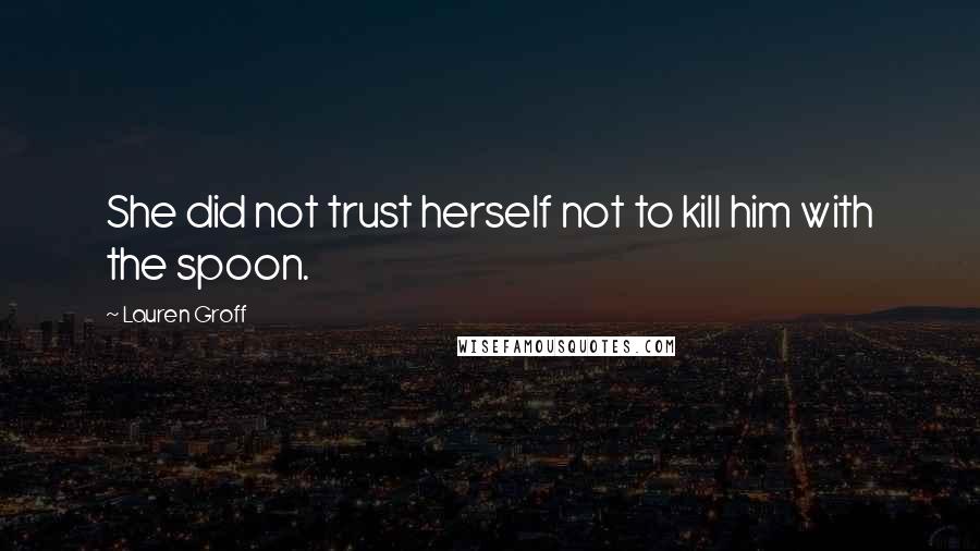 Lauren Groff Quotes: She did not trust herself not to kill him with the spoon.