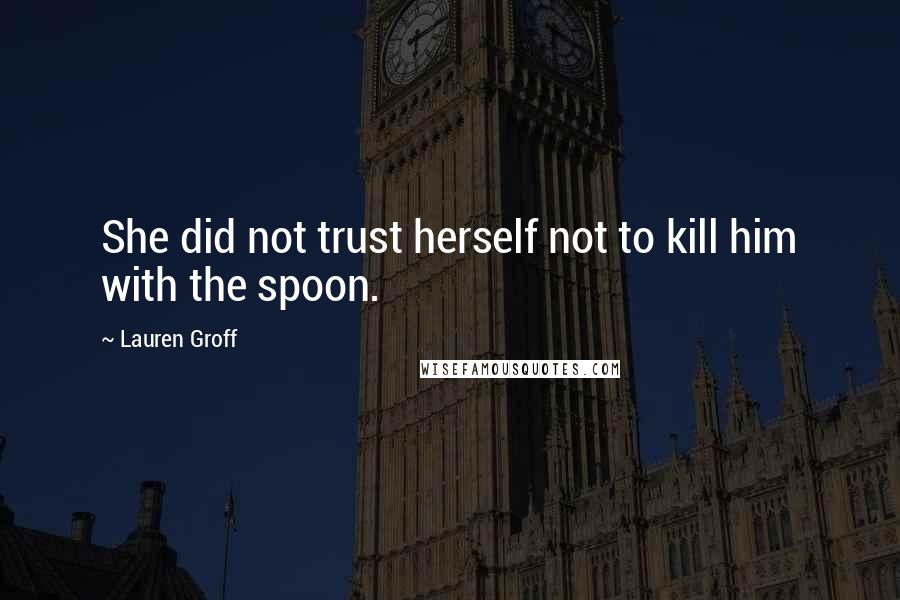 Lauren Groff Quotes: She did not trust herself not to kill him with the spoon.