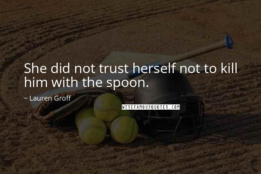 Lauren Groff Quotes: She did not trust herself not to kill him with the spoon.