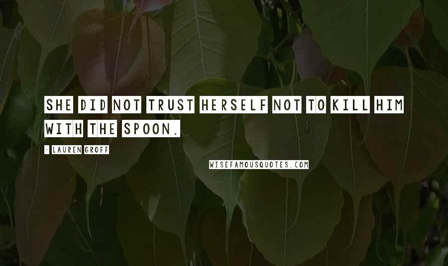 Lauren Groff Quotes: She did not trust herself not to kill him with the spoon.