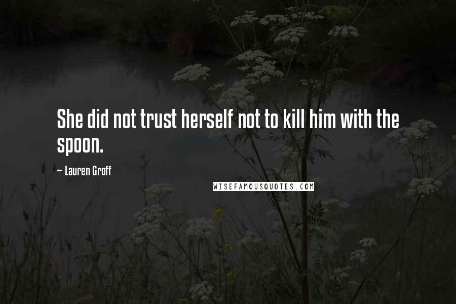 Lauren Groff Quotes: She did not trust herself not to kill him with the spoon.