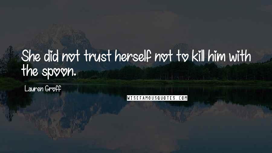 Lauren Groff Quotes: She did not trust herself not to kill him with the spoon.