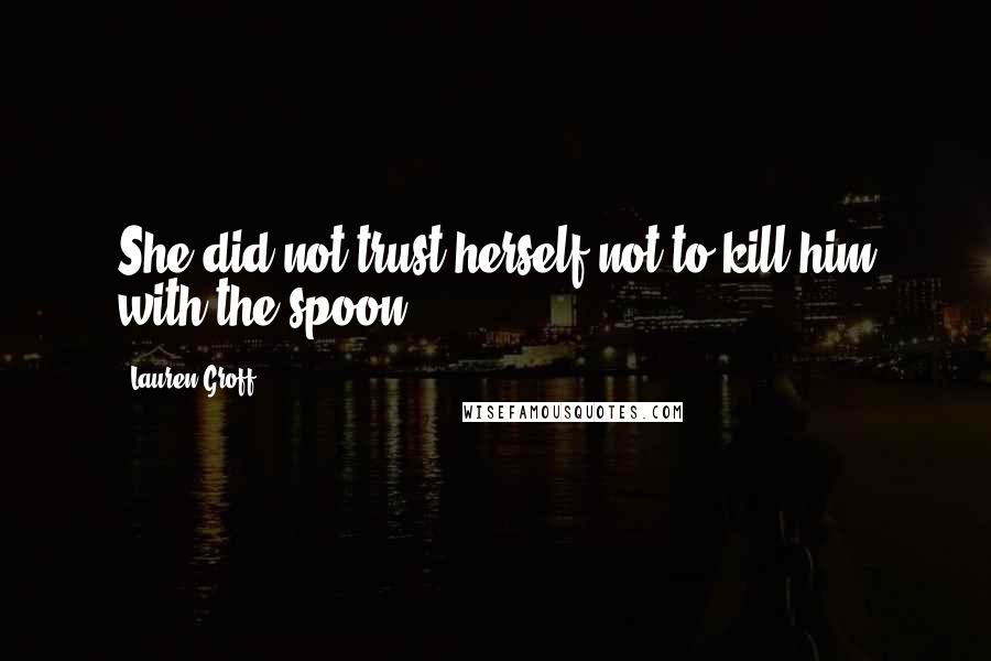 Lauren Groff Quotes: She did not trust herself not to kill him with the spoon.